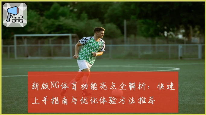 新版NG体育功能亮点全解析，快速上手指南与优化体验方法推荐