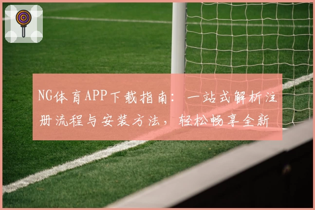 NG体育APP下载指南：一站式解析注册流程与安装方法，轻松畅享全新运动体验