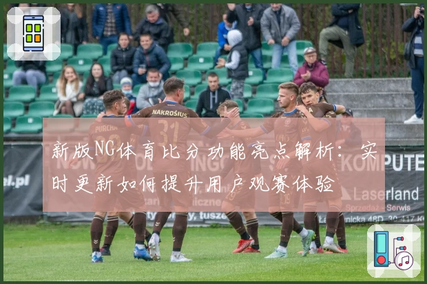 新版NG体育比分功能亮点解析：实时更新如何提升用户观赛体验