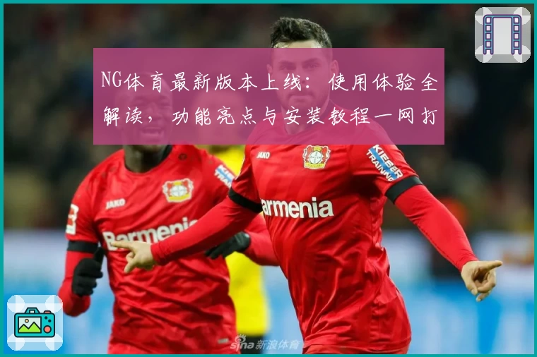 NG体育最新版本上线：使用体验全解读，功能亮点与安装教程一网打尽