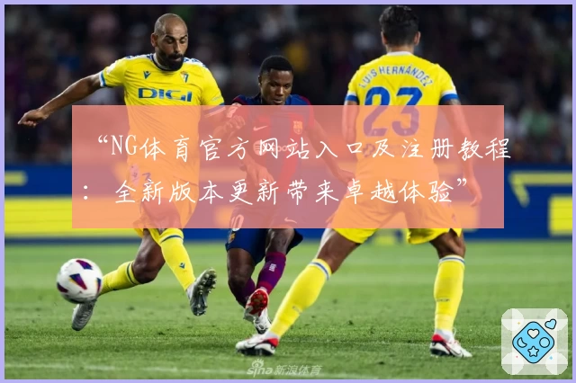 “NG体育官方网站入口及注册教程：全新版本更新带来卓越体验”