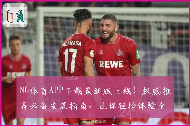 NG体育APP下载最新版上线！权威推荐必备安装指南，让你轻松体验全新功能亮点