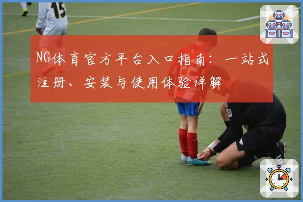 NG体育官方平台入口指南：一站式注册、安装与使用体验详解