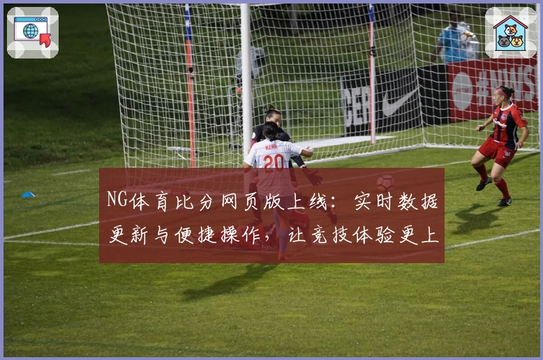 NG体育比分网页版上线：实时数据更新与便捷操作，让竞技体验更上一层楼