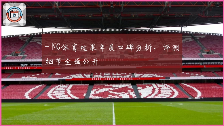 - NG体育结果年度口碑分析，评测细节全面公开