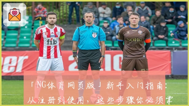 「NG体育网页版」新手入门指南：从注册到使用，这些步骤你必须掌握