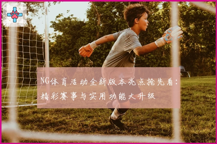 NG体育活动全新版本亮点抢先看：精彩赛事与实用功能大升级