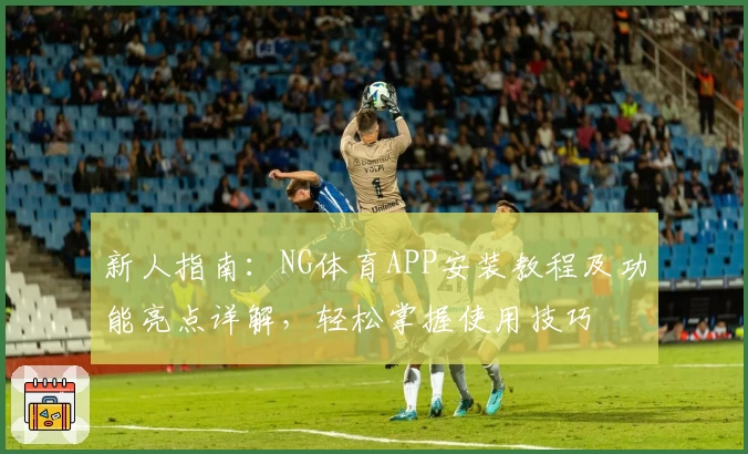 新人指南：NG体育APP安装教程及功能亮点详解，轻松掌握使用技巧