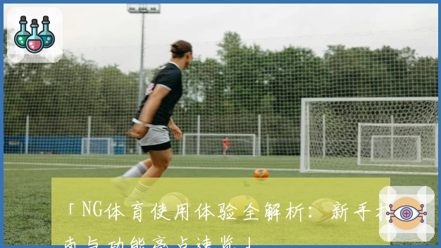 「NG体育使用体验全解析：新手指南与功能亮点速览」