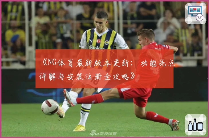 《NG体育最新版本更新:功能亮点详解与安装注册全攻略》