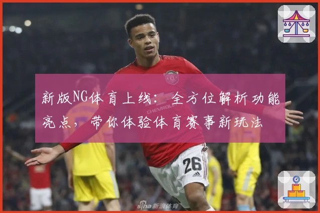 新版NG体育上线：全方位解析功能亮点，带你体验体育赛事新玩法