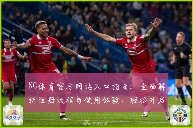 NG体育官方网站入口指南：全面解析注册流程与使用体验，轻松开启线上运动新体验