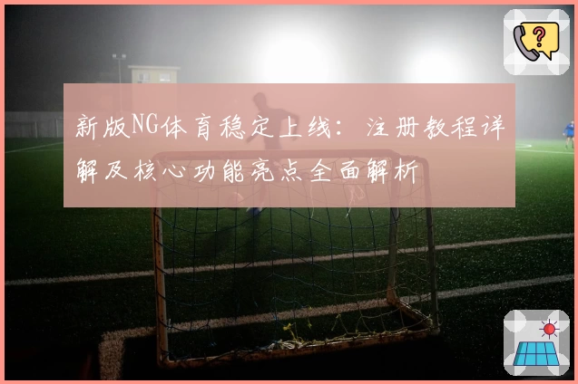 新版NG体育稳定上线：注册教程详解及核心功能亮点全面解析