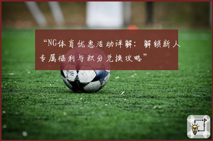 “NG体育优惠活动详解：解锁新人专属福利与积分兑换攻略”