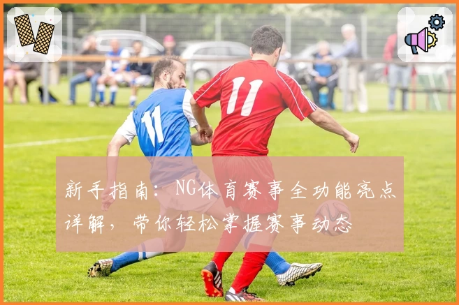 新手指南：NG体育赛事全功能亮点详解，带你轻松掌握赛事动态