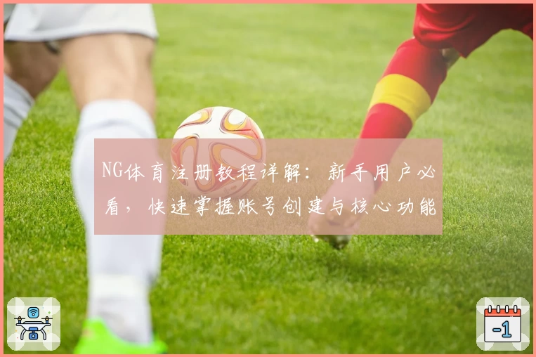NG体育注册教程详解：新手用户必看，快速掌握账号创建与核心功能使用方法