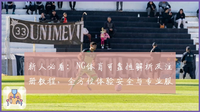 新人必看：NG体育可靠性解析及注册教程，全方位体验安全与专业服务