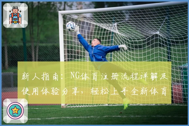新人指南：NG体育注册流程详解及使用体验分享，轻松上手全新体育互动平台