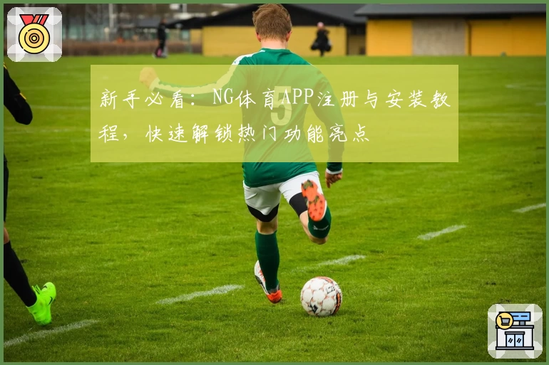 新手必看：NG体育APP注册与安装教程，快速解锁热门功能亮点