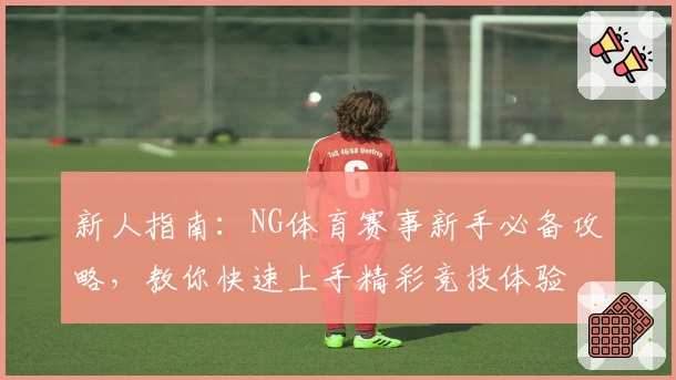 新人指南:NG体育赛事新手必备攻略,教你快速上手精彩竞技体验
