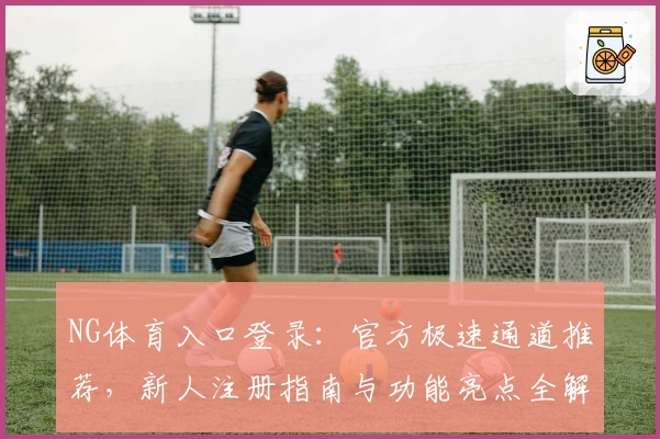 NG体育入口登录：官方极速通道推荐，新人注册指南与功能亮点全解析
