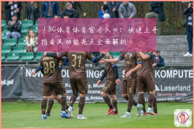 「NG体育体育官方入口：快速上手指南及功能亮点全面解析」