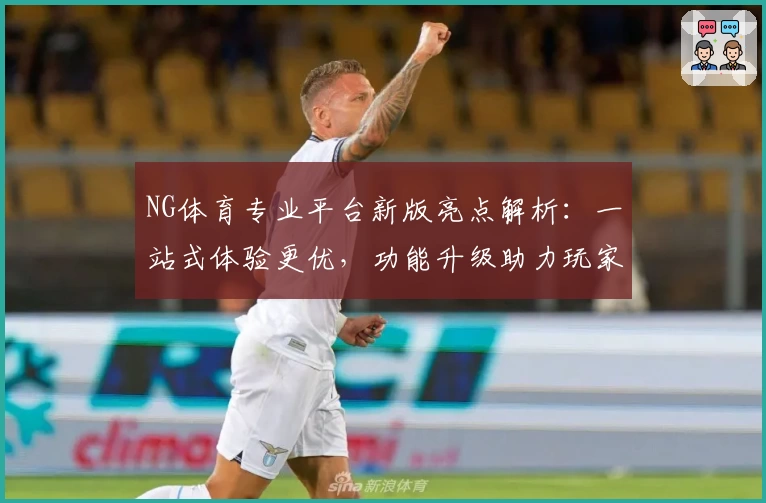 NG体育专业平台新版亮点解析：一站式体验更优，功能升级助力玩家畅享竞技