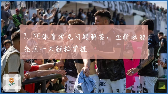 7. NG体育常见问题解答，全新功能亮点一文轻松掌握