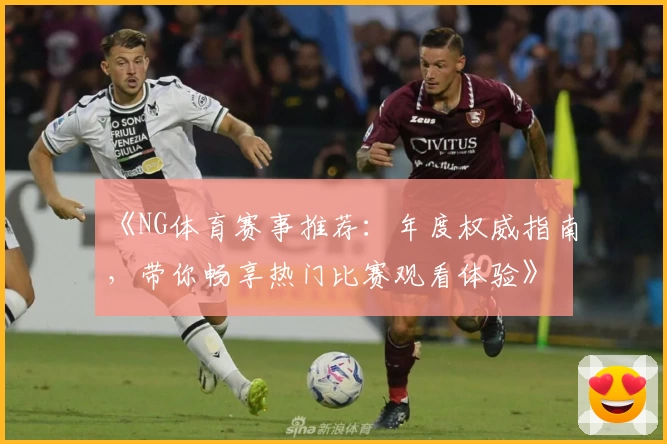 《NG体育赛事推荐：年度权威指南，带你畅享热门比赛观看体验》