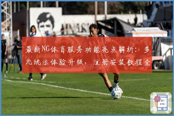最新NG体育服务功能亮点解析：多元玩法体验升级，注册安装教程全攻略
