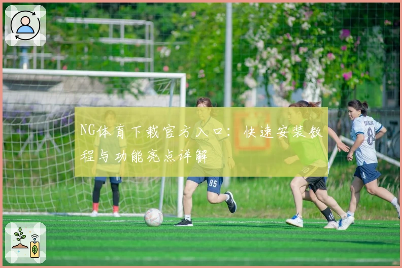 NG体育下载官方入口:快速安装教程与功能亮点详解