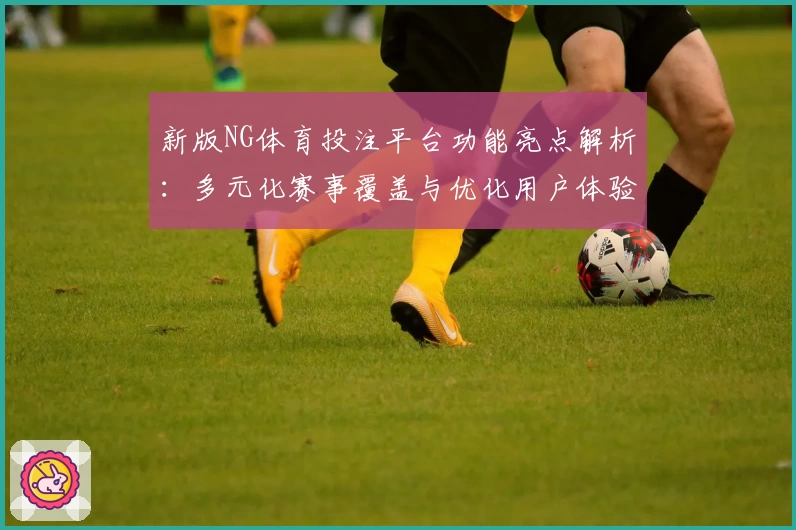 新版NG体育投注平台功能亮点解析：多元化赛事覆盖与优化用户体验的完美结合