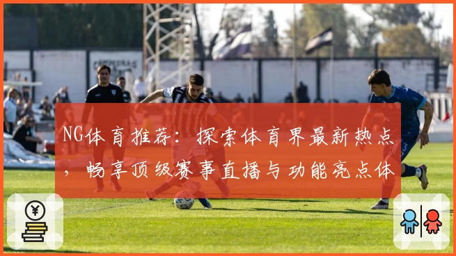 NG体育推荐：探索体育界最新热点，畅享顶级赛事直播与功能亮点体验