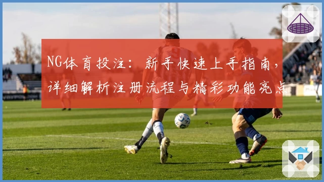 NG体育投注：新手快速上手指南，详细解析注册流程与精彩功能亮点