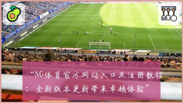 “NG体育官方网站入口及注册教程：全新版本更新带来卓越体验”